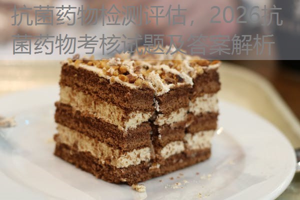 抗菌药物检测评估,2026抗菌药物考核试题及答案解析 抗菌药物检测评估,2026抗菌药物考核试题及答案解析