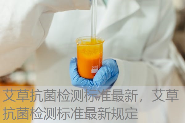 艾草抗菌检测标准最新,艾草抗菌检测标准最新规定 艾草抗菌检测标准最新,艾草抗菌检测标准最新规定
