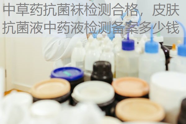 中草药抗菌袜检测合格，皮肤抗菌液中药液检测备案多少钱