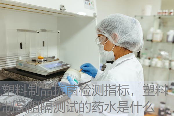 塑料制品抗菌检测指标，塑料制品阻隔测试的药水是什么