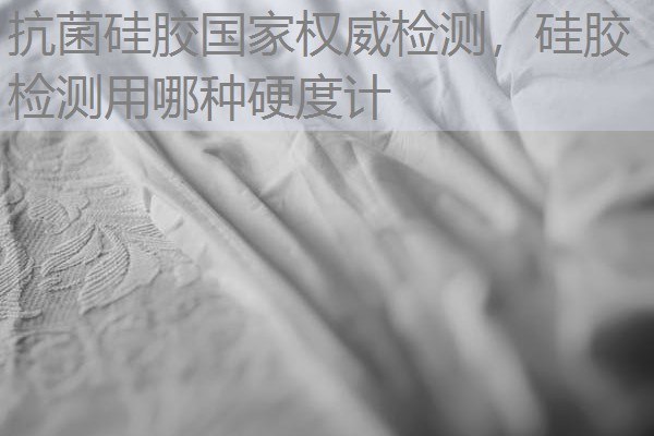 抗菌硅胶国家权威检测，硅胶检测用哪种硬度计