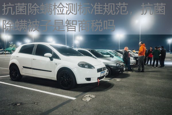 抗菌除螨检测标准规范，抗菌除螨被子是智商税吗