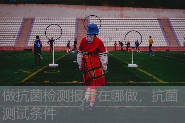 做抗菌检测报告在哪做，抗菌测试条件