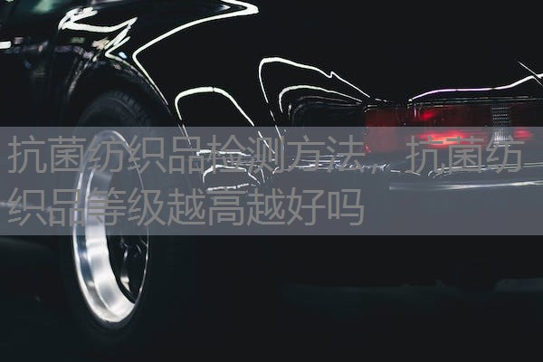 抗菌纺织品检测方法，抗菌纺织品等级越高越好吗
