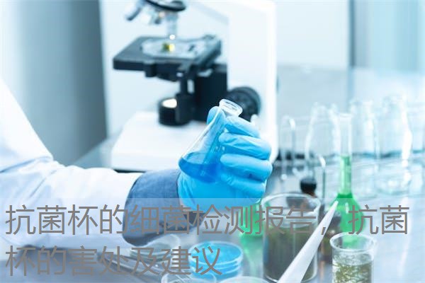 抗菌杯的细菌检测报告，抗菌杯的害处及建议