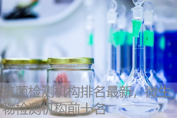 抗菌检测机构排名最新，微生物检测机构前十名