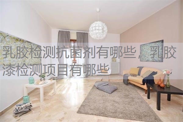 乳胶检测抗菌剂有哪些，乳胶漆检测项目有哪些