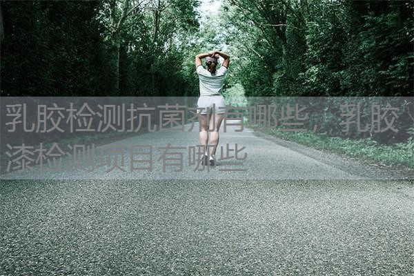 乳胶检测抗菌剂有哪些，乳胶漆检测项目有哪些