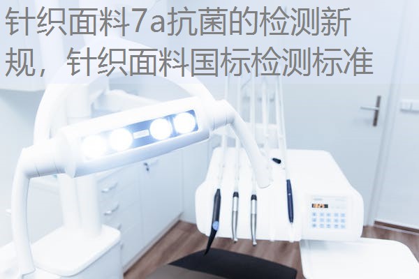 针织面料7a抗菌的检测新规，针织面料国标检测标准
