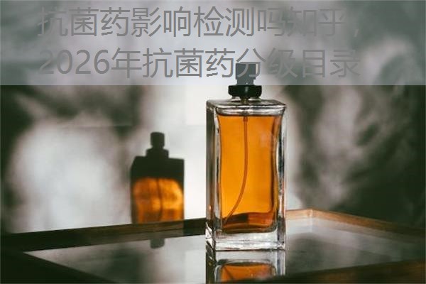 抗菌药影响检测吗知乎，2026年抗菌药分级目录