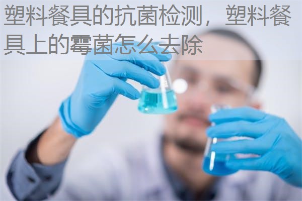 塑料餐具的抗菌检测，塑料餐具上的霉菌怎么去除