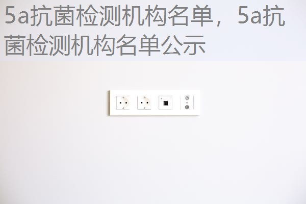 5a抗菌检测机构名单,5a抗菌检测机构名单公示 5a抗菌检测机构名单,5a抗菌检测机构名单公示