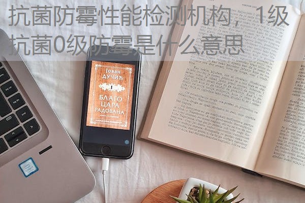 抗菌防霉性能检测机构,1级抗菌0级防霉是什么意思 抗菌防霉性能检测机构,1级抗菌0级防霉是什么意思