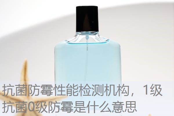 抗菌防霉性能检测机构，1级抗菌0级防霉是什么意思