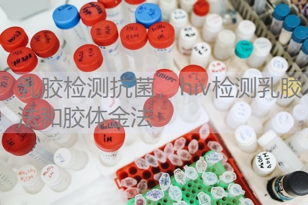 乳胶检测抗菌,hiv检测乳胶法和胶体金法 乳胶检测抗菌,hiv检测乳胶法和胶体金法