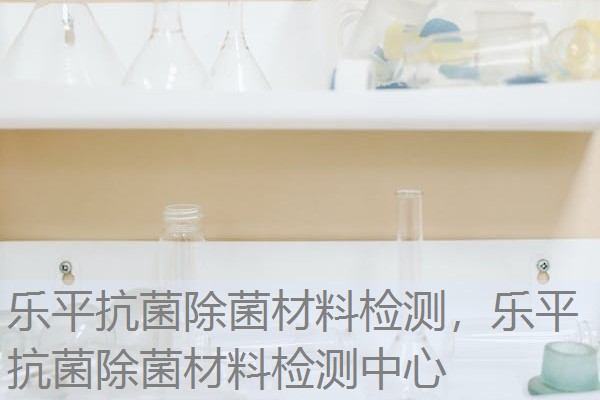 乐平抗菌除菌材料检测，乐平抗菌除菌材料检测中心