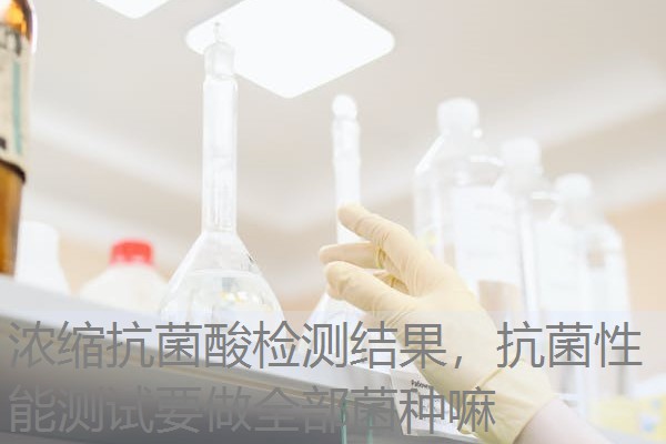 浓缩抗菌酸检测结果,抗菌性能测试要做全部菌种嘛 浓缩抗菌酸检测结果,抗菌性能测试要做全部菌种嘛