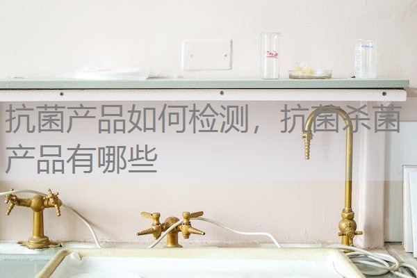 抗菌产品如何检测，抗菌杀菌产品有哪些