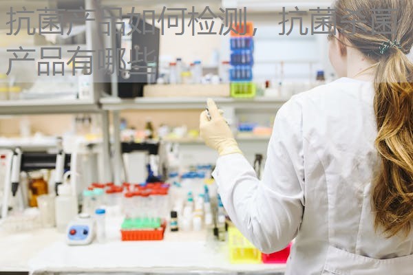 抗菌产品如何检测，抗菌杀菌产品有哪些