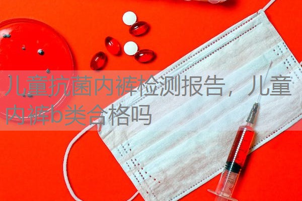 儿童抗菌内裤检测报告,儿童内裤b类合格吗 儿童抗菌内裤检测报告,儿童内裤b类合格吗