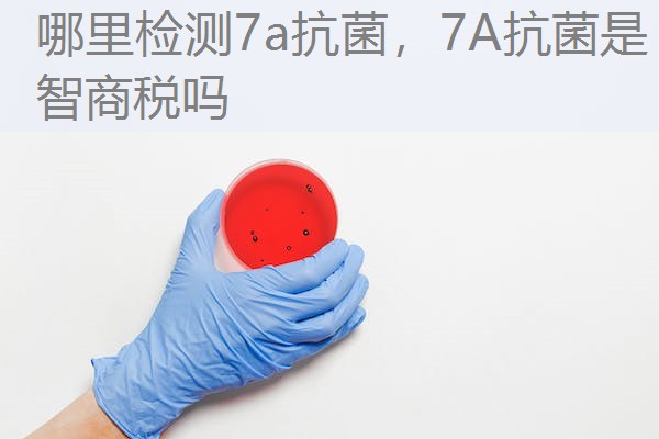 哪里检测7a抗菌，7A抗菌是智商税吗