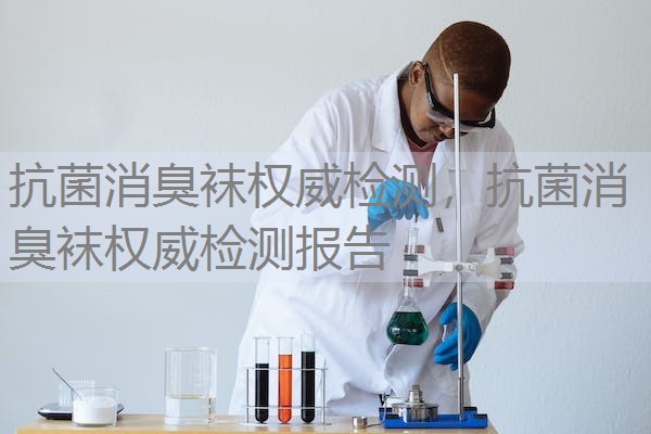 抗菌消臭袜权威检测，抗菌消臭袜权威检测报告