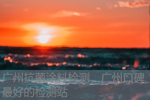 广州抗菌涂料检测，广州口碑最好的检测站
