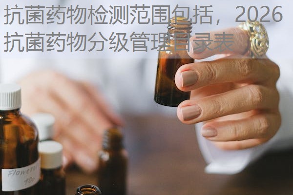 抗菌药物检测范围包括，2026抗菌药物分级管理目录表