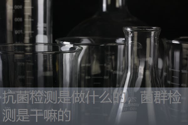 抗菌检测是做什么的，菌群检测是干嘛的