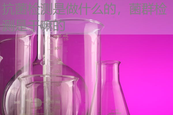 抗菌检测是做什么的,菌群检测是干嘛的 抗菌检测是做什么的,菌群检测是干嘛的