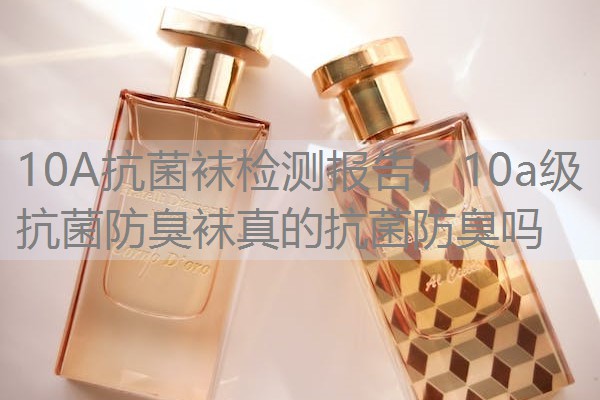 10A抗菌袜检测报告，10a级抗菌防臭袜真的抗菌防臭吗