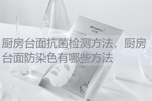 厨房台面抗菌检测方法,厨房台面防染色有哪些方法 厨房台面抗菌检测方法,厨房台面防染色有哪些方法