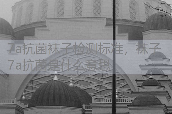 7a抗菌袜子检测标准,袜子7a抗菌是什么意思 7a抗菌袜子检测标准,袜子7a抗菌是什么意思