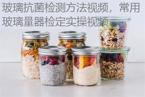 玻璃抗菌检测方法视频，常用玻璃量器检定实操视频