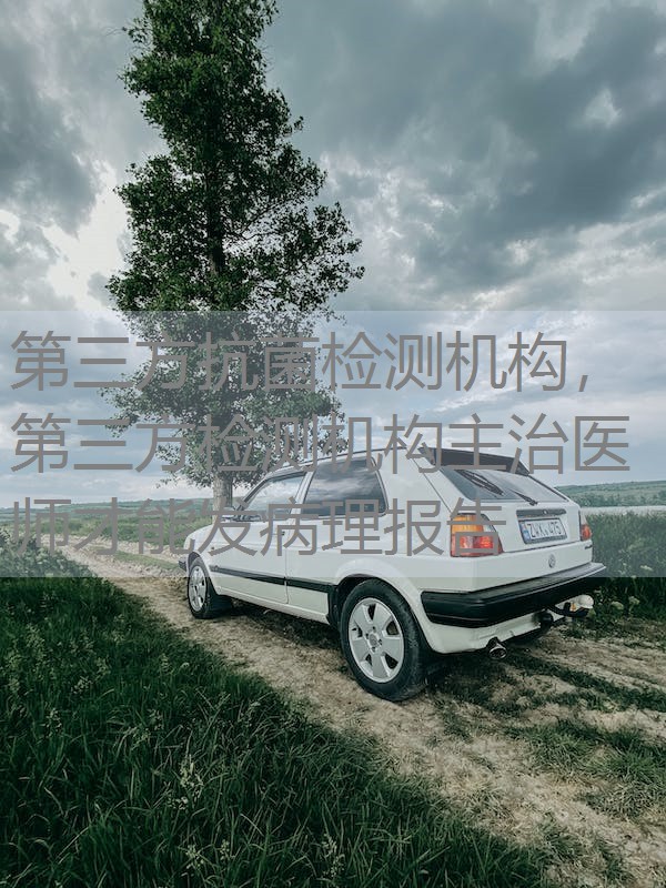 第三方抗菌检测机构,第三方检测机构主治医师才能发病理报告 第三方抗菌检测机构,第三方检测机构主治医师才能发病理报告