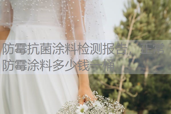 防霉抗菌涂料检测报告，正常防霉涂料多少钱一桶