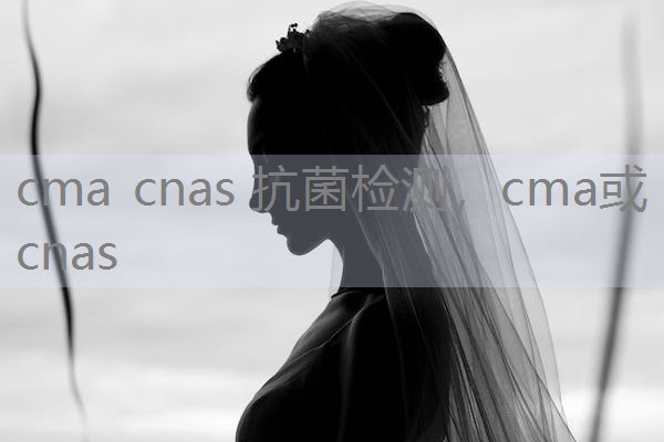 cma cnas 抗菌检测，cma或cnas
