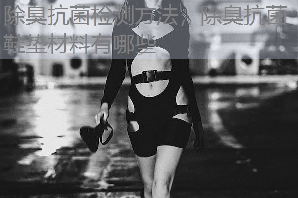 除臭抗菌检测方法,除臭抗菌鞋垫材料有哪些 除臭抗菌检测方法,除臭抗菌鞋垫材料有哪些