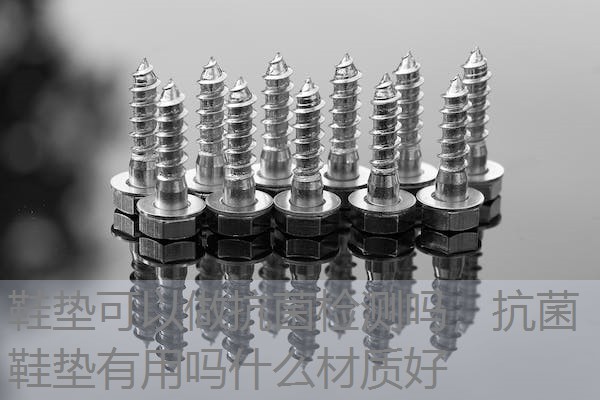鞋垫可以做抗菌检测吗，抗菌鞋垫有用吗什么材质好