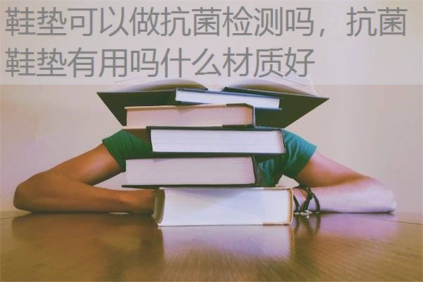 鞋垫可以做抗菌检测吗，抗菌鞋垫有用吗什么材质好