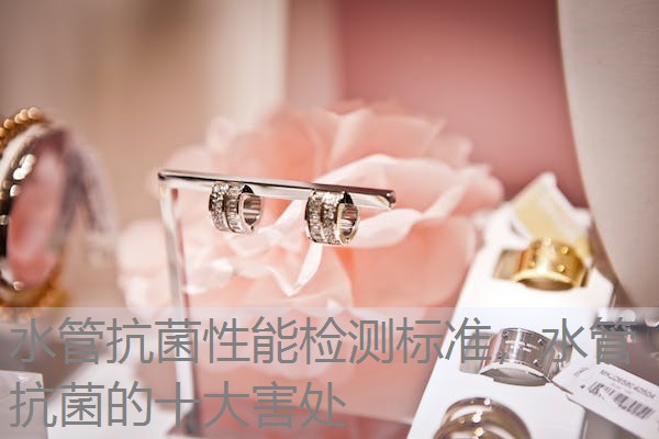 水管抗菌性能检测标准，水管抗菌的十大害处