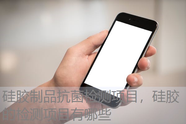 硅胶制品抗菌检测项目，硅胶的检测项目有哪些