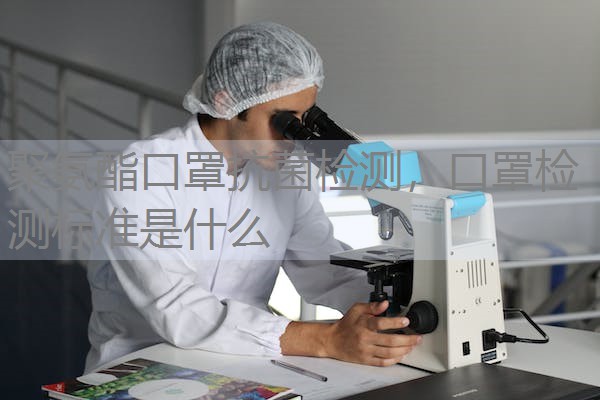 聚氨酯口罩抗菌检测,口罩检测标准是什么 聚氨酯口罩抗菌检测,口罩检测标准是什么
