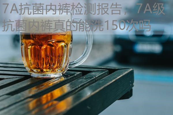 7A抗菌内裤检测报告，7A级抗菌内裤真的能洗150次吗