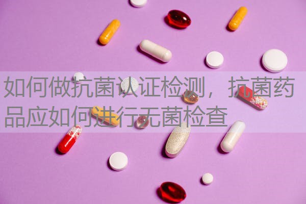 如何做抗菌认证检测,抗菌药品应如何进行无菌检查 如何做抗菌认证检测,抗菌药品应如何进行无菌检查