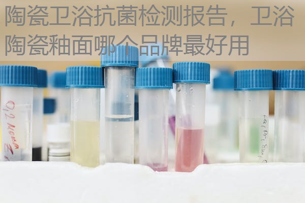 陶瓷卫浴抗菌检测报告，卫浴陶瓷釉面哪个品牌最好用