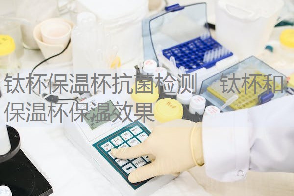 钛杯保温杯抗菌检测，钛杯和保温杯保温效果