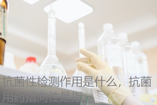 抗菌性检测作用是什么，抗菌用药指向性是指