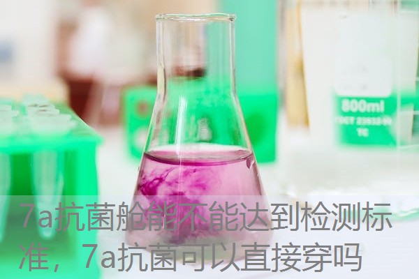 7a抗菌舱能不能达到检测标准，7a抗菌可以直接穿吗