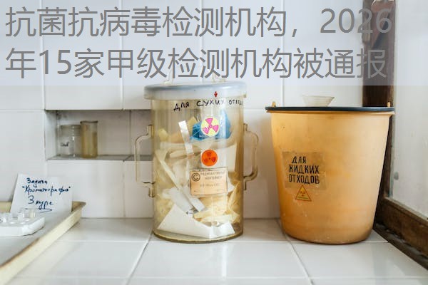 抗菌抗病毒检测机构，2026年15家甲级检测机构被通报